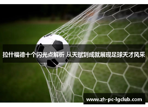 拉什福德十个闪光点解析 从天赋到成就展现足球天才风采 拉什福德十个闪光点解析 从天赋到成就展现足球天才风采