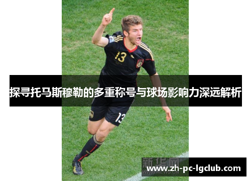 探寻托马斯穆勒的多重称号与球场影响力深远解析 探寻托马斯穆勒的多重称号与球场影响力深远解析