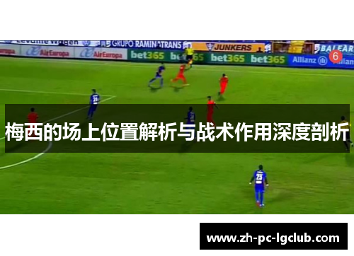 梅西的场上位置解析与战术作用深度剖析 梅西的场上位置解析与战术作用深度剖析