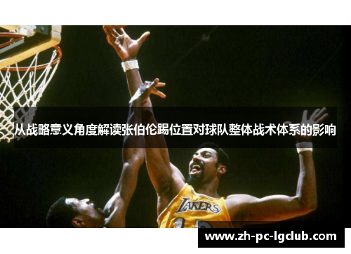 从战略意义角度解读张伯伦踢位置对球队整体战术体系的影响 从战略意义角度解读张伯伦踢位置对球队整体战术体系的影响