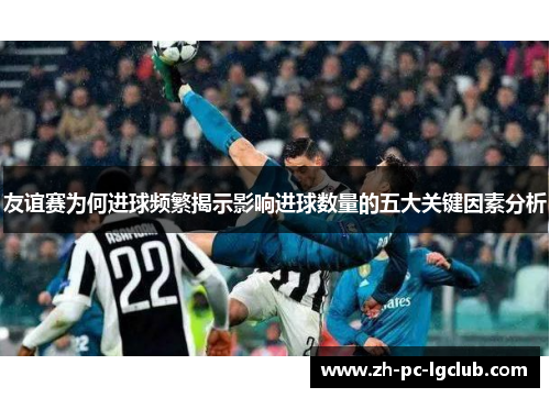 友谊赛为何进球频繁揭示影响进球数量的五大关键因素分析 友谊赛为何进球频繁揭示影响进球数量的五大关键因素分析
