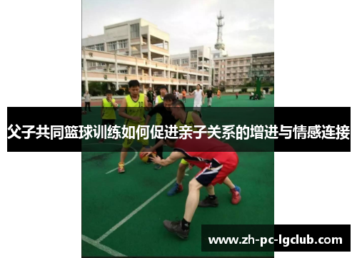父子共同篮球训练如何促进亲子关系的增进与情感连接 父子共同篮球训练如何促进亲子关系的增进与情感连接
