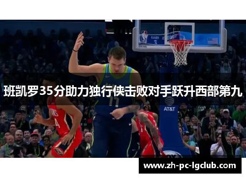 班凯罗35分助力独行侠击败对手跃升西部第九 班凯罗35分助力独行侠击败对手跃升西部第九