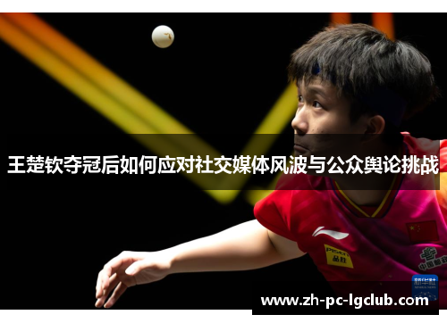 王楚钦夺冠后如何应对社交媒体风波与公众舆论挑战