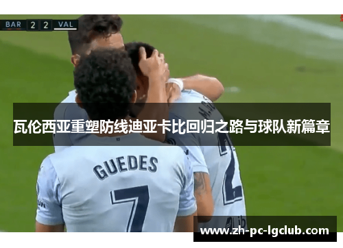 瓦伦西亚重塑防线迪亚卡比回归之路与球队新篇章 瓦伦西亚重塑防线迪亚卡比回归之路与球队新篇章