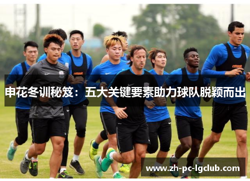 申花冬训秘笈：五大关键要素助力球队脱颖而出