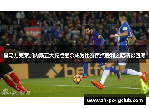 皇马力克莱加内斯五大亮点绝杀成为比赛焦点胜利之路精彩回顾 皇马力克莱加内斯五大亮点绝杀成为比赛焦点胜利之路精彩回顾