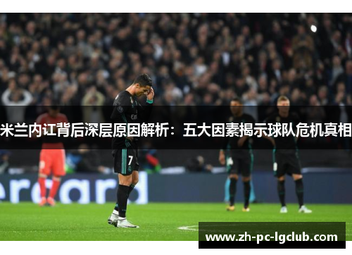 米兰内讧背后深层原因解析:五大因素揭示球队危机真相 米兰内讧背后深层原因解析:五大因素揭示球队危机真相