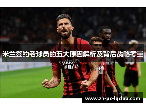 米兰签约老球员的五大原因解析及背后战略考量 米兰签约老球员的五大原因解析及背后战略考量