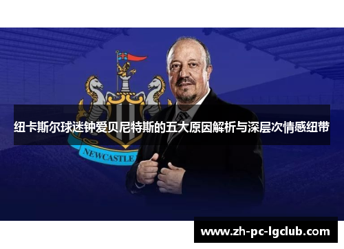 纽卡斯尔球迷钟爱贝尼特斯的五大原因解析与深层次情感纽带 纽卡斯尔球迷钟爱贝尼特斯的五大原因解析与深层次情感纽带