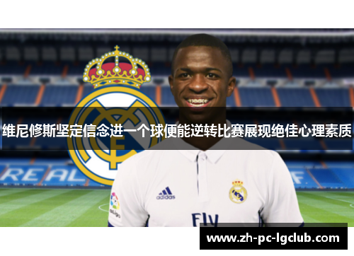 维尼修斯坚定信念进一个球便能逆转比赛展现绝佳心理素质 维尼修斯坚定信念进一个球便能逆转比赛展现绝佳心理素质