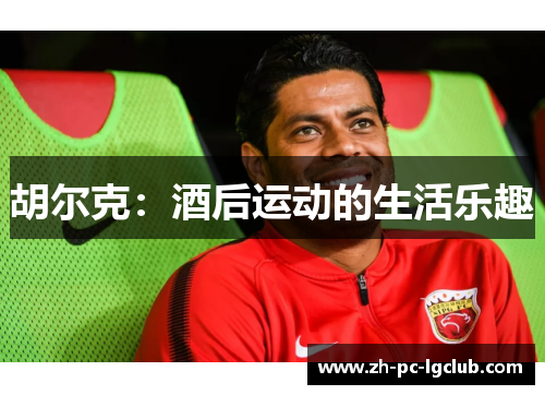 胡尔克:酒后运动的生活乐趣 胡尔克:酒后运动的生活乐趣