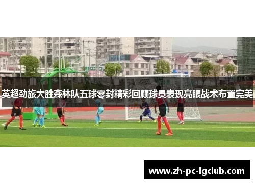 英超劲旅大胜森林队五球零封精彩回顾球员表现亮眼战术布置完美 英超劲旅大胜森林队五球零封精彩回顾球员表现亮眼战术布置完美