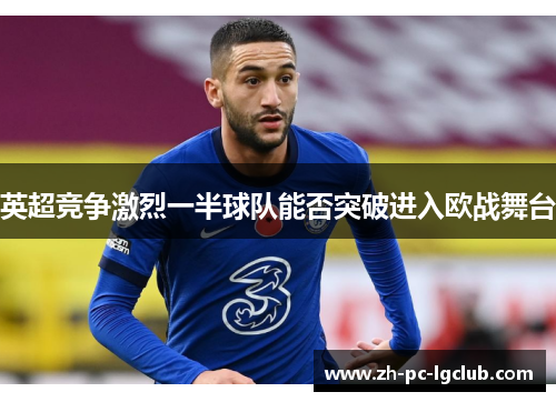 英超竞争激烈一半球队能否突破进入欧战舞台 英超竞争激烈一半球队能否突破进入欧战舞台