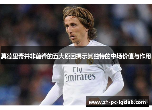 莫德里奇并非前锋的五大原因揭示其独特的中场价值与作用 莫德里奇并非前锋的五大原因揭示其独特的中场价值与作用