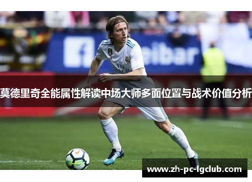 莫德里奇全能属性解读中场大师多面位置与战术价值分析 莫德里奇全能属性解读中场大师多面位置与战术价值分析