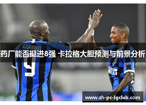 药厂能否挺进8强 卡拉格大胆预测与前景分析 药厂能否挺进8强 卡拉格大胆预测与前景分析