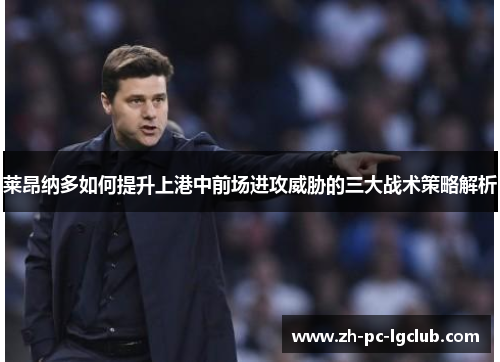 莱昂纳多如何提升上港中前场进攻威胁的三大战术策略解析 莱昂纳多如何提升上港中前场进攻威胁的三大战术策略解析