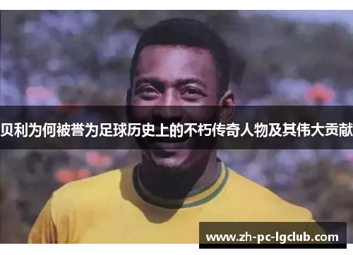 贝利为何被誉为足球历史上的不朽传奇人物及其伟大贡献