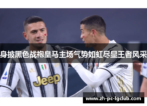 身披黑色战袍皇马主场气势如虹尽显王者风采 身披黑色战袍皇马主场气势如虹尽显王者风采