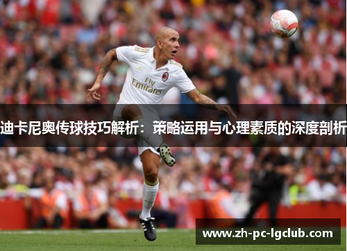 迪卡尼奥传球技巧解析:策略运用与心理素质的深度剖析 迪卡尼奥传球技巧解析:策略运用与心理素质的深度剖析