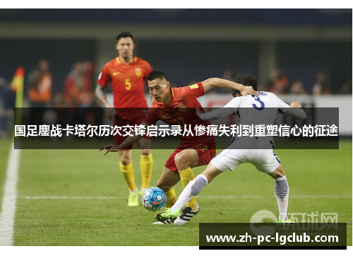 国足鏖战卡塔尔历次交锋启示录从惨痛失利到重塑信心的征途 国足鏖战卡塔尔历次交锋启示录从惨痛失利到重塑信心的征途