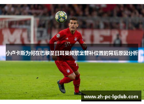 小卢卡斯为何在巴黎圣日耳曼频繁坐替补位置的背后原因分析