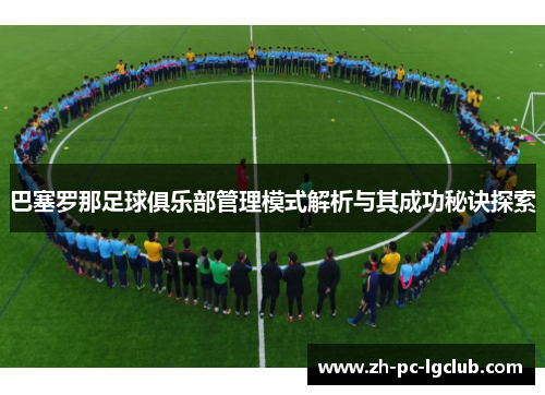 巴塞罗那足球俱乐部管理模式解析与其成功秘诀探索 巴塞罗那足球俱乐部管理模式解析与其成功秘诀探索