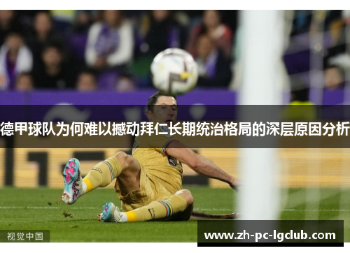 德甲球队为何难以撼动拜仁长期统治格局的深层原因分析 德甲球队为何难以撼动拜仁长期统治格局的深层原因分析