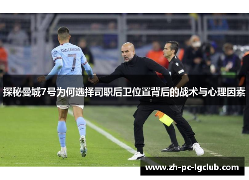 探秘曼城7号为何选择司职后卫位置背后的战术与心理因素 探秘曼城7号为何选择司职后卫位置背后的战术与心理因素
