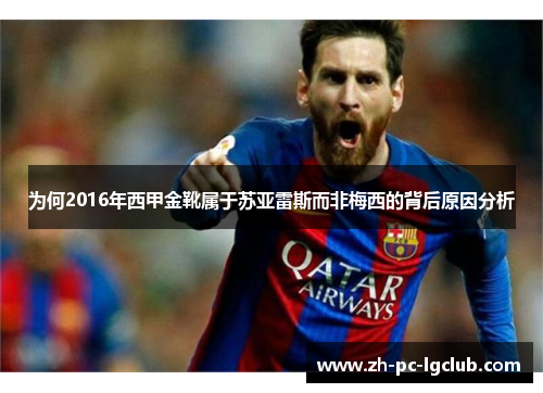 为何2016年西甲金靴属于苏亚雷斯而非梅西的背后原因分析 为何2016年西甲金靴属于苏亚雷斯而非梅西的背后原因分析