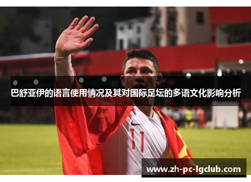 巴舒亚伊的语言使用情况及其对国际足坛的多语文化影响分析 巴舒亚伊的语言使用情况及其对国际足坛的多语文化影响分析