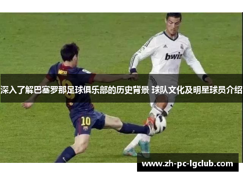 深入了解巴塞罗那足球俱乐部的历史背景 球队文化及明星球员介绍
