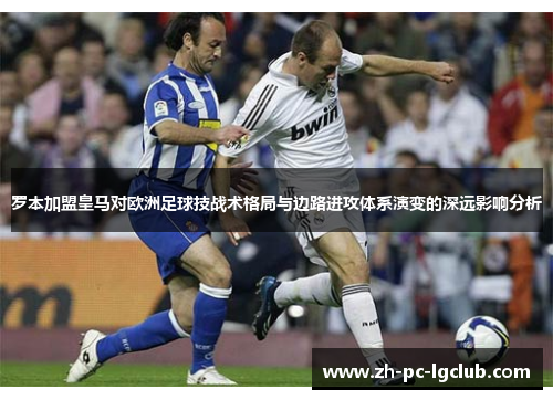 罗本加盟皇马对欧洲足球技战术格局与边路进攻体系演变的深远影响分析 罗本加盟皇马对欧洲足球技战术格局与边路进攻体系演变的深远影响分析