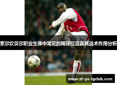 索尔坎贝尔职业生涯中常见的踢球位置及其战术作用分析 索尔坎贝尔职业生涯中常见的踢球位置及其战术作用分析