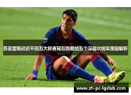苏亚雷斯迟迟不回五大联赛背后隐藏的五个深层次现实原因解析 苏亚雷斯迟迟不回五大联赛背后隐藏的五个深层次现实原因解析