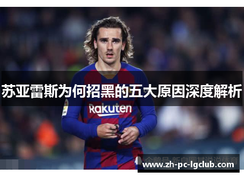 苏亚雷斯为何招黑的五大原因深度解析 苏亚雷斯为何招黑的五大原因深度解析