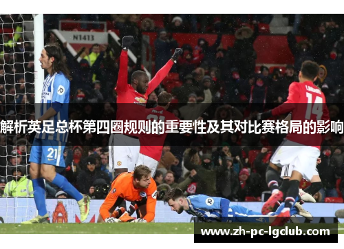 解析英足总杯第四圈规则的重要性及其对比赛格局的影响 解析英足总杯第四圈规则的重要性及其对比赛格局的影响