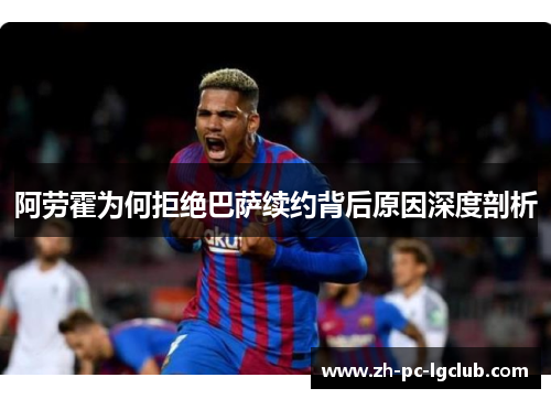 阿劳霍为何拒绝巴萨续约背后原因深度剖析