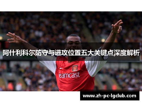 阿什利科尔防守与进攻位置五大关键点深度解析 阿什利科尔防守与进攻位置五大关键点深度解析