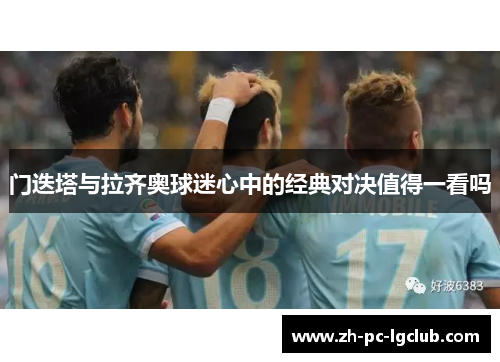 门迭塔与拉齐奥球迷心中的经典对决值得一看吗