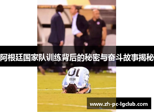 阿根廷国家队训练背后的秘密与奋斗故事揭秘 阿根廷国家队训练背后的秘密与奋斗故事揭秘