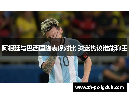 阿根廷与巴西国脚表现对比 球迷热议谁能称王 阿根廷与巴西国脚表现对比 球迷热议谁能称王