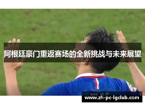 阿根廷豪门重返赛场的全新挑战与未来展望 阿根廷豪门重返赛场的全新挑战与未来展望