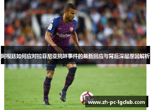 阿根廷如何应对拉菲尼亚挑衅事件的最新回应与背后深层原因解析 阿根廷如何应对拉菲尼亚挑衅事件的最新回应与背后深层原因解析