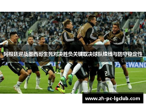 阿根廷迎战墨西哥生死对决胜负关键取决球队锋线与防守稳定性 阿根廷迎战墨西哥生死对决胜负关键取决球队锋线与防守稳定性