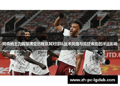 阿森纳主力阵型演变历程及其对球队战术风格与竞技表现的深远影响 阿森纳主力阵型演变历程及其对球队战术风格与竞技表现的深远影响