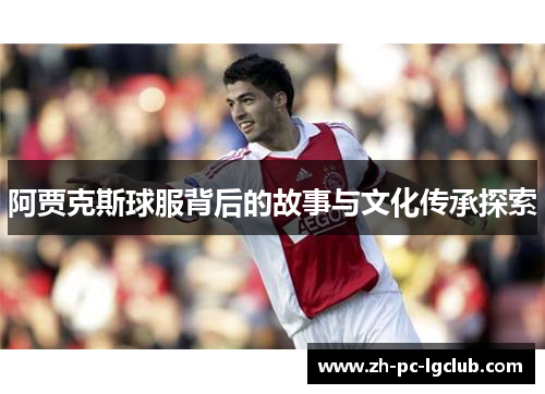 阿贾克斯球服背后的故事与文化传承探索 阿贾克斯球服背后的故事与文化传承探索