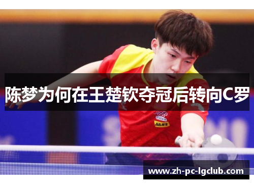 陈梦为何在王楚钦夺冠后转向C罗 陈梦为何在王楚钦夺冠后转向C罗