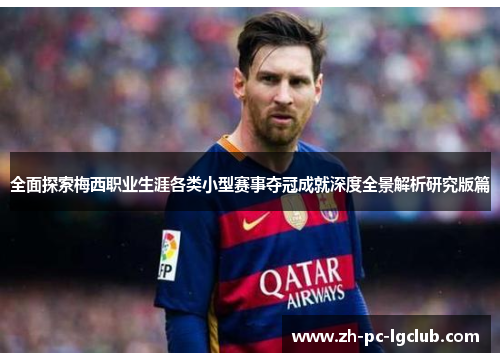 全面探索梅西职业生涯各类小型赛事夺冠成就深度全景解析研究版篇 全面探索梅西职业生涯各类小型赛事夺冠成就深度全景解析研究版篇